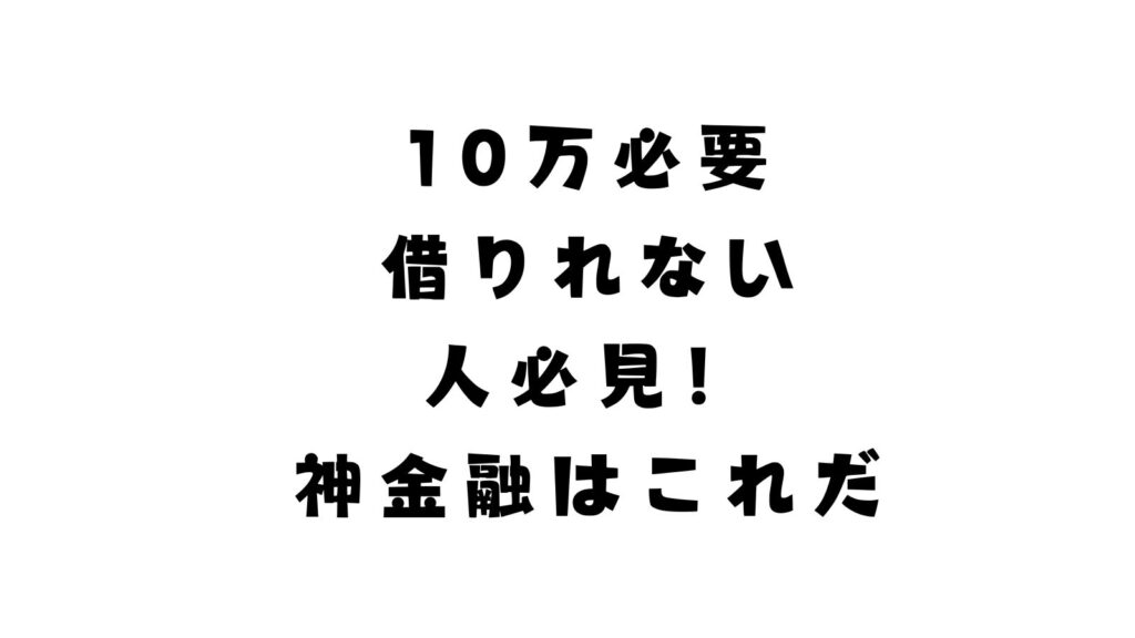 10万必要借りれない人必見！神金融はこれだ